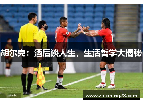 胡尔克：酒后谈人生，生活哲学大揭秘