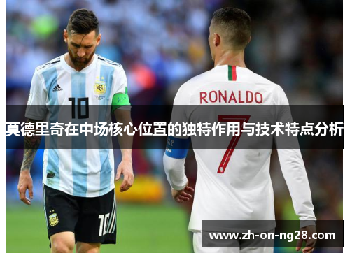 莫德里奇在中场核心位置的独特作用与技术特点分析