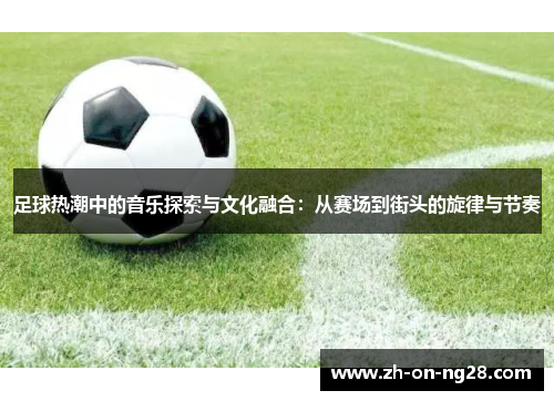 足球热潮中的音乐探索与文化融合：从赛场到街头的旋律与节奏