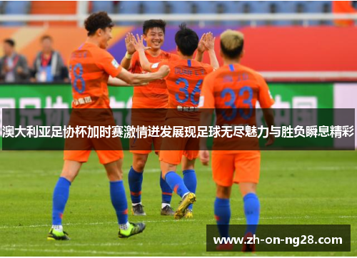 澳大利亚足协杯加时赛激情迸发展现足球无尽魅力与胜负瞬息精彩