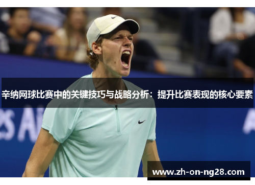 辛纳网球比赛中的关键技巧与战略分析:提升比赛表现的核心要素 辛纳网球比赛中的关键技巧与战略分析:提升比赛表现的核心要素