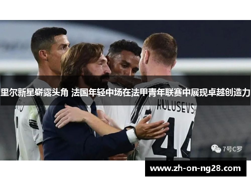 里尔新星崭露头角 法国年轻中场在法甲青年联赛中展现卓越创造力