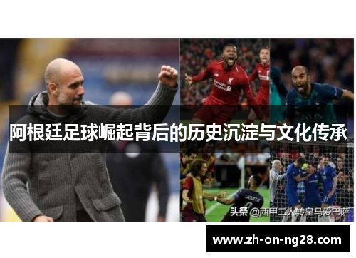 阿根廷足球崛起背后的历史沉淀与文化传承 阿根廷足球崛起背后的历史沉淀与文化传承