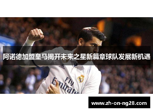 阿诺德加盟皇马揭开未来之星新篇章球队发展新机遇