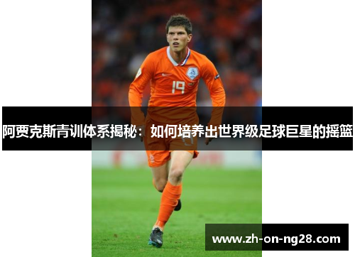 阿贾克斯青训体系揭秘：如何培养出世界级足球巨星的摇篮