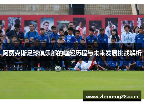 阿贾克斯足球俱乐部的崛起历程与未来发展挑战解析