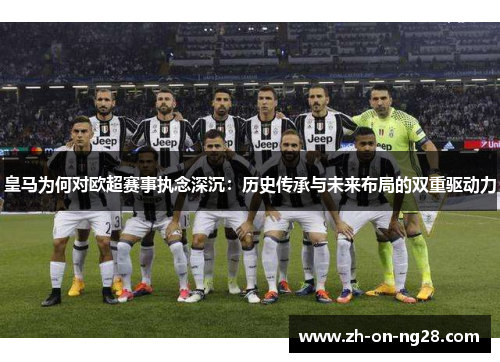 皇马为何对欧超赛事执念深沉:历史传承与未来布局的双重驱动力 皇马为何对欧超赛事执念深沉:历史传承与未来布局的双重驱动力