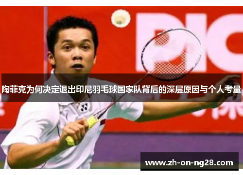陶菲克为何决定退出印尼羽毛球国家队背后的深层原因与个人考量