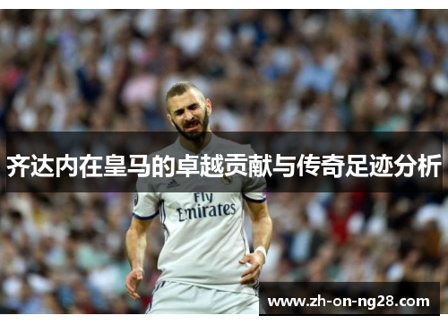 齐达内在皇马的卓越贡献与传奇足迹分析