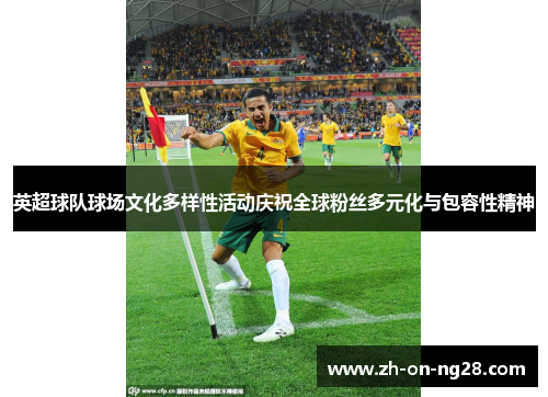 英超球队球场文化多样性活动庆祝全球粉丝多元化与包容性精神 英超球队球场文化多样性活动庆祝全球粉丝多元化与包容性精神