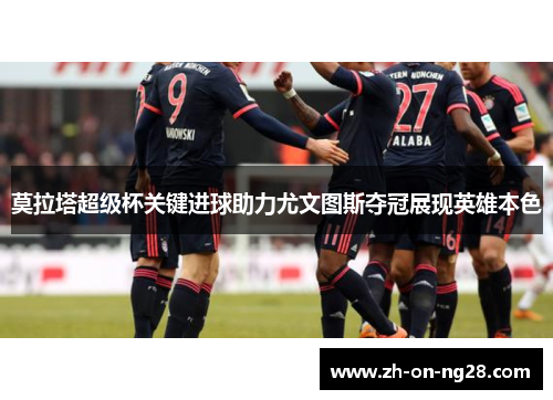 莫拉塔超级杯关键进球助力尤文图斯夺冠展现英雄本色 莫拉塔超级杯关键进球助力尤文图斯夺冠展现英雄本色