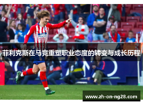 菲利克斯在马竞重塑职业态度的转变与成长历程 菲利克斯在马竞重塑职业态度的转变与成长历程