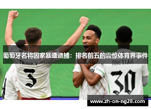 葡萄牙名将因家暴遭逮捕：排名前五的震惊体育界事件