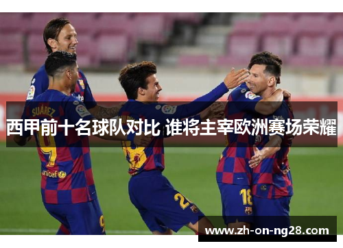 西甲前十名球队对比 谁将主宰欧洲赛场荣耀 西甲前十名球队对比 谁将主宰欧洲赛场荣耀