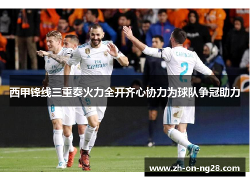 西甲锋线三重奏火力全开齐心协力为球队争冠助力 西甲锋线三重奏火力全开齐心协力为球队争冠助力