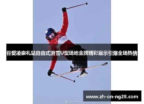 谷爱凌崇礼站自由式滑雪U型场地金牌精彩展示引爆全场热情