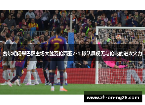 费尔明闪耀巴萨主场大胜瓦伦西亚7-1 球队展现无与伦比的进攻火力 费尔明闪耀巴萨主场大胜瓦伦西亚7-1 球队展现无与伦比的进攻火力