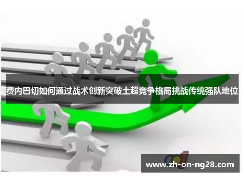费内巴切如何通过战术创新突破土超竞争格局挑战传统强队地位 费内巴切如何通过战术创新突破土超竞争格局挑战传统强队地位