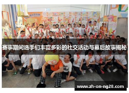 赛事期间选手们丰富多彩的社交活动与幕后故事揭秘 赛事期间选手们丰富多彩的社交活动与幕后故事揭秘