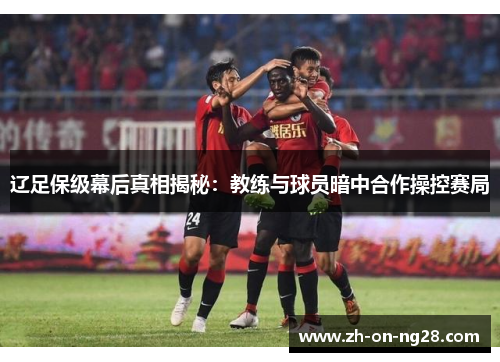 辽足保级幕后真相揭秘:教练与球员暗中合作操控赛局 辽足保级幕后真相揭秘:教练与球员暗中合作操控赛局