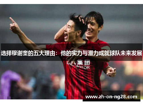 选择穆谢奎的五大理由:他的实力与潜力成就球队未来发展 选择穆谢奎的五大理由:他的实力与潜力成就球队未来发展