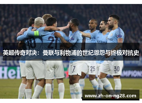 英超传奇对决：曼联与利物浦的世纪恩怨与终极对抗史