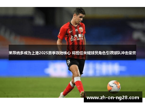 莱昂纳多成为上港2025赛季攻防核心 将担任关键球员角色引领球队冲击荣誉