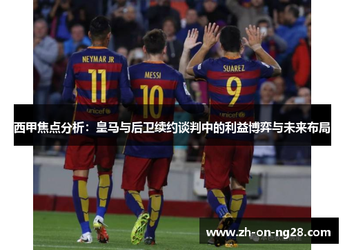 西甲焦点分析：皇马与后卫续约谈判中的利益博弈与未来布局