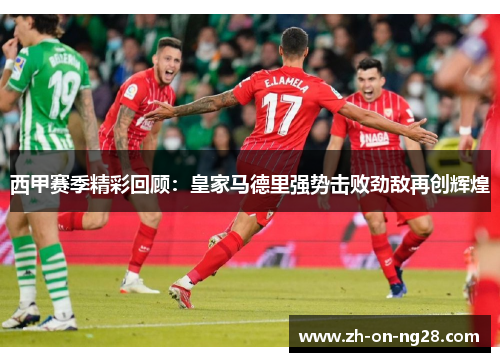 西甲赛季精彩回顾：皇家马德里强势击败劲敌再创辉煌