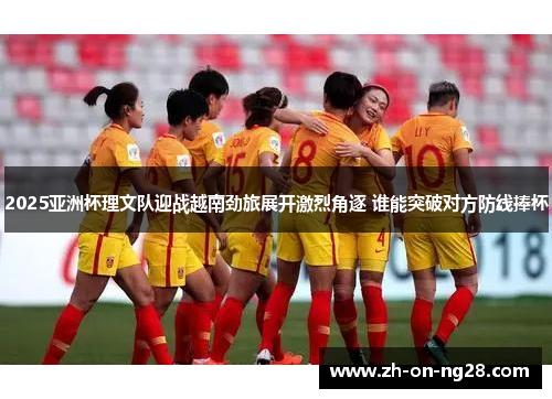 2025亚洲杯理文队迎战越南劲旅展开激烈角逐 谁能突破对方防线捧杯