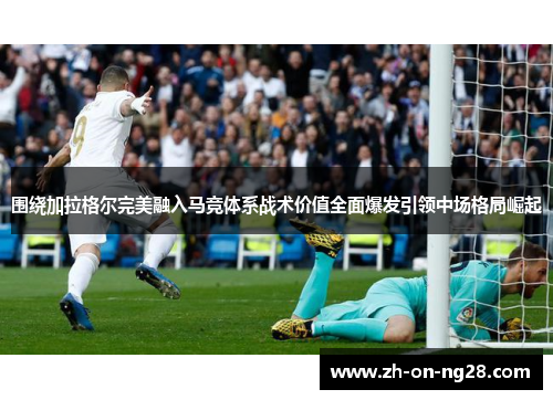 围绕加拉格尔完美融入马竞体系战术价值全面爆发引领中场格局崛起
