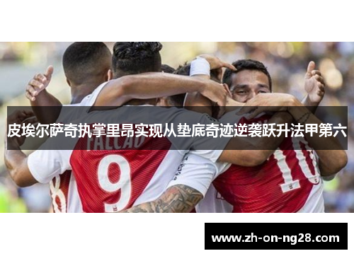 皮埃尔萨奇执掌里昂实现从垫底奇迹逆袭跃升法甲第六