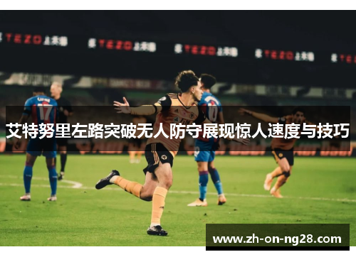 艾特努里左路突破无人防守展现惊人速度与技巧