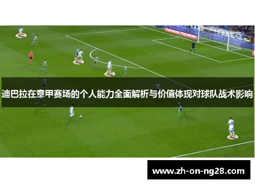 迪巴拉在意甲赛场的个人能力全面解析与价值体现对球队战术影响