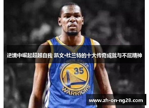 逆境中崛起超越自我 凯文·杜兰特的十大传奇成就与不屈精神