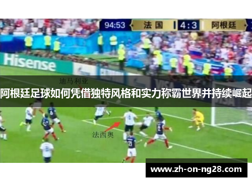 阿根廷足球如何凭借独特风格和实力称霸世界并持续崛起