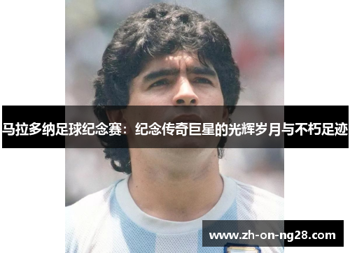 马拉多纳足球纪念赛：纪念传奇巨星的光辉岁月与不朽足迹