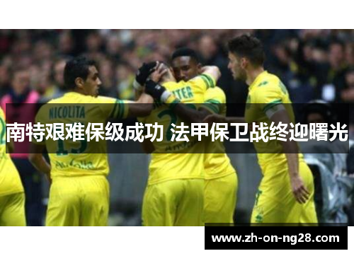 南特艰难保级成功 法甲保卫战终迎曙光 南特艰难保级成功 法甲保卫战终迎曙光